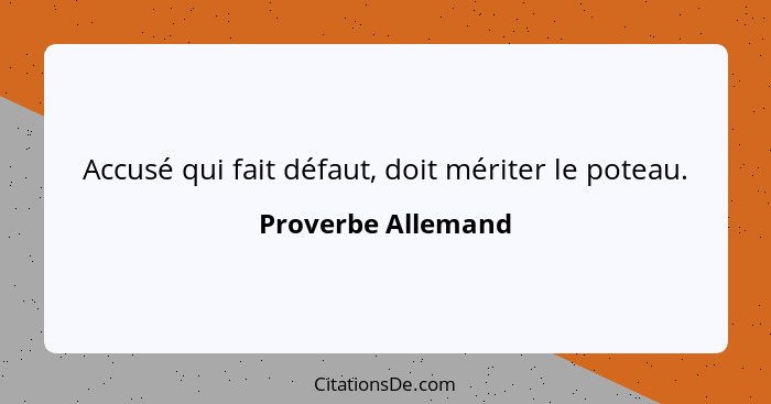 Accusé qui fait défaut, doit mériter le poteau.... - Proverbe Allemand