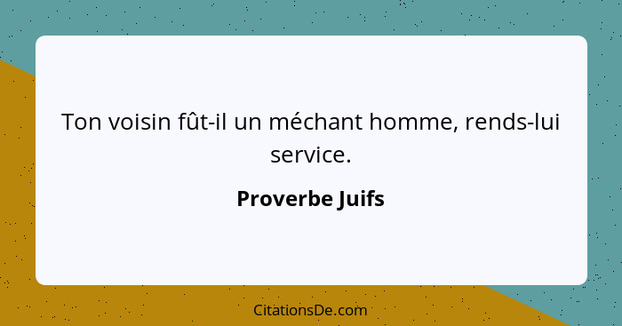 Ton voisin fût-il un méchant homme, rends-lui service.... - Proverbe Juifs