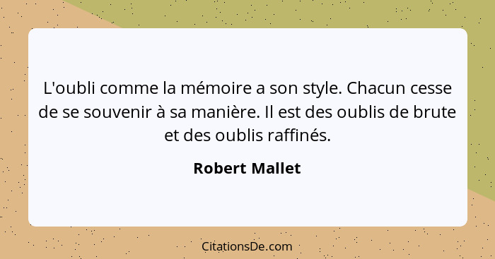 L'oubli comme la mémoire a son style. Chacun cesse de se souvenir à sa manière. Il est des oublis de brute et des oublis raffinés.... - Robert Mallet