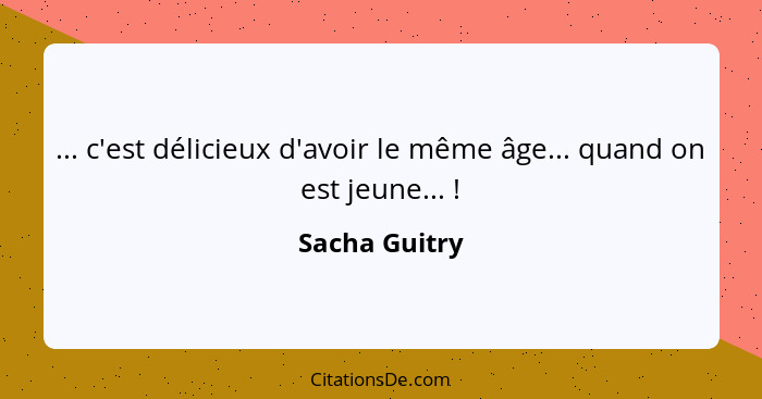 ... c'est délicieux d'avoir le même âge... quand on est jeune... !... - Sacha Guitry