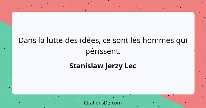 Dans la lutte des idées, ce sont les hommes qui périssent.... - Stanislaw Jerzy Lec