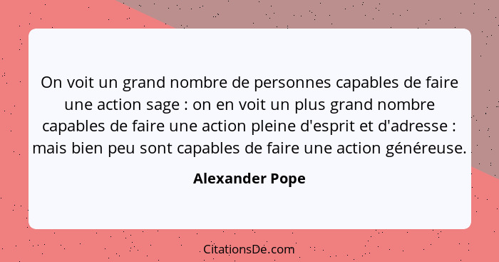 On voit un grand nombre de personnes capables de faire une action sage : on en voit un plus grand nombre capables de faire une a... - Alexander Pope