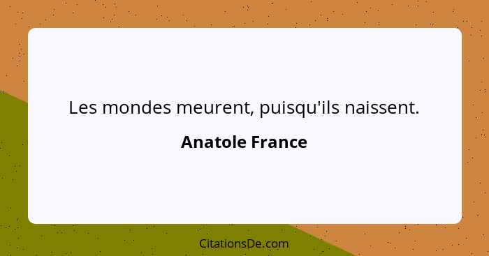 Les mondes meurent, puisqu'ils naissent.... - Anatole France