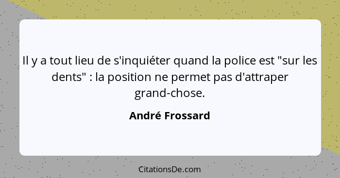 Il y a tout lieu de s'inquiéter quand la police est "sur les dents" : la position ne permet pas d'attraper grand-chose.... - André Frossard