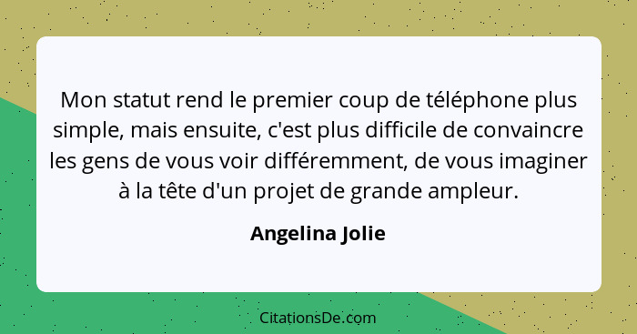 Mon statut rend le premier coup de téléphone plus simple, mais ensuite, c'est plus difficile de convaincre les gens de vous voir diff... - Angelina Jolie