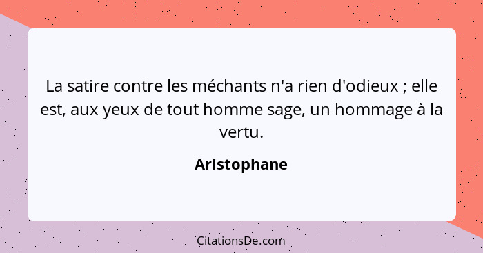 La satire contre les méchants n'a rien d'odieux ; elle est, aux yeux de tout homme sage, un hommage à la vertu.... - Aristophane