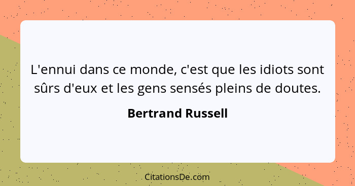 L'ennui dans ce monde, c'est que les idiots sont sûrs d'eux et les gens sensés pleins de doutes.... - Bertrand Russell
