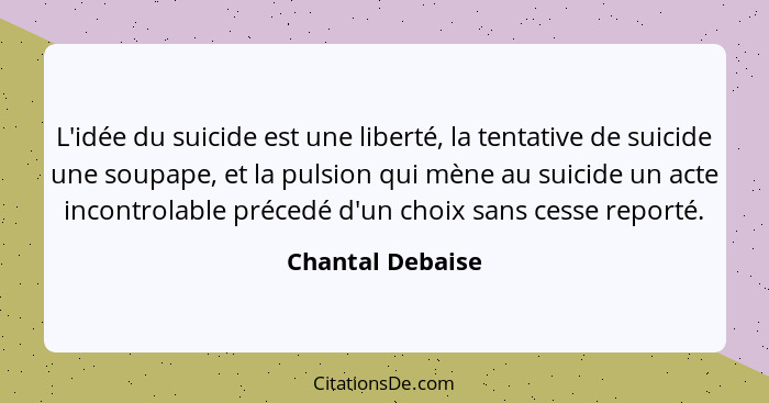 L'idée du suicide est une liberté, la tentative de suicide une soupape, et la pulsion qui mène au suicide un acte incontrolable préc... - Chantal Debaise