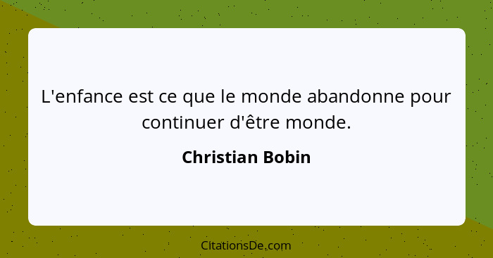 L'enfance est ce que le monde abandonne pour continuer d'être monde.... - Christian Bobin