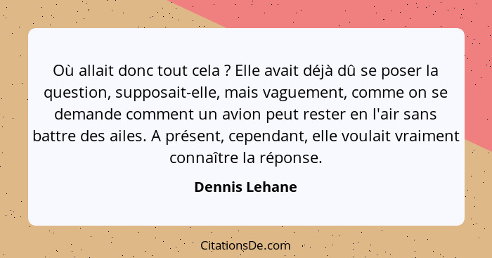 Où allait donc tout cela ? Elle avait déjà dû se poser la question, supposait-elle, mais vaguement, comme on se demande comment u... - Dennis Lehane