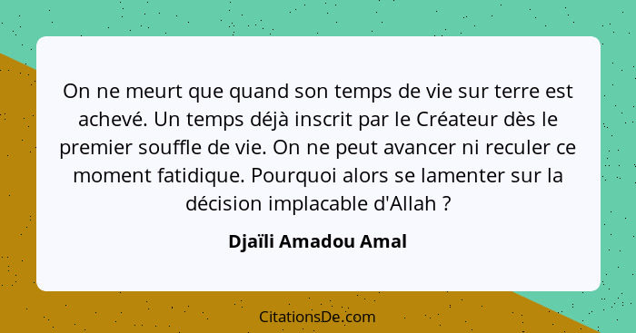 On ne meurt que quand son temps de vie sur terre est achevé. Un temps déjà inscrit par le Créateur dès le premier souffle de vie.... - Djaïli Amadou Amal