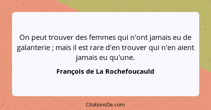 On peut trouver des femmes qui n'ont jamais eu de galanterie ; mais il est rare d'en trouver qui n'en aient jamais... - François de La Rochefoucauld