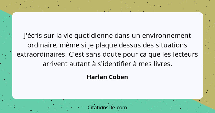 J'écris sur la vie quotidienne dans un environnement ordinaire, même si je plaque dessus des situations extraordinaires. C'est sans dou... - Harlan Coben