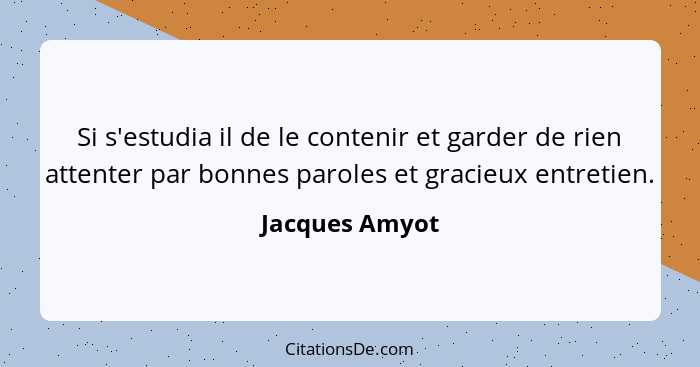 Si s'estudia il de le contenir et garder de rien attenter par bonnes paroles et gracieux entretien.... - Jacques Amyot