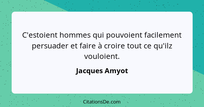 C'estoient hommes qui pouvoient facilement persuader et faire à croire tout ce qu'ilz vouloient.... - Jacques Amyot