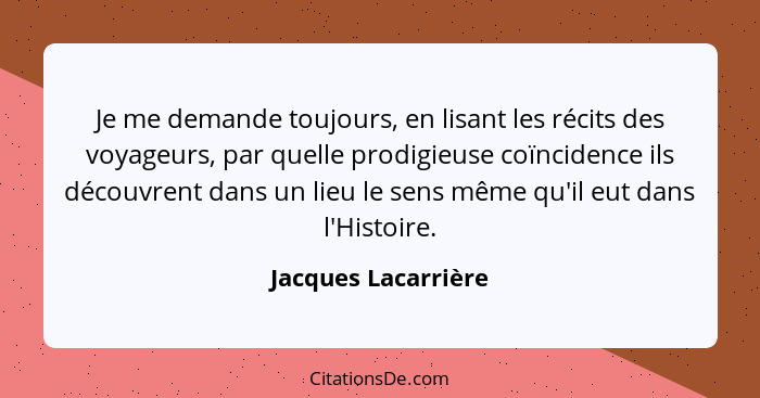 Je me demande toujours, en lisant les récits des voyageurs, par quelle prodigieuse coïncidence ils découvrent dans un lieu le sen... - Jacques Lacarrière