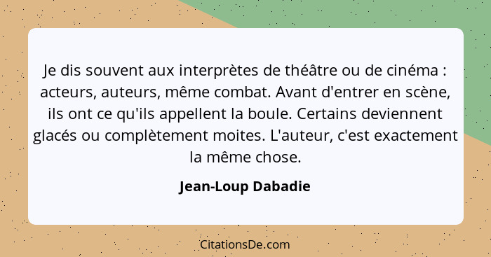 Je dis souvent aux interprètes de théâtre ou de cinéma : acteurs, auteurs, même combat. Avant d'entrer en scène, ils ont ce q... - Jean-Loup Dabadie
