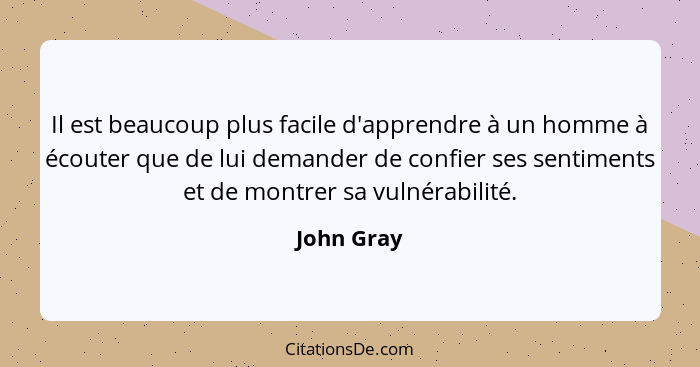 Il est beaucoup plus facile d'apprendre à un homme à écouter que de lui demander de confier ses sentiments et de montrer sa vulnérabilité.... - John Gray