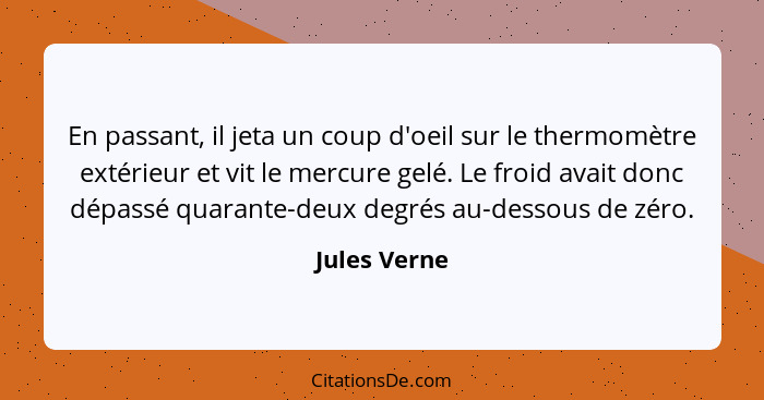 En passant, il jeta un coup d'oeil sur le thermomètre extérieur et vit le mercure gelé. Le froid avait donc dépassé quarante-deux degrés... - Jules Verne