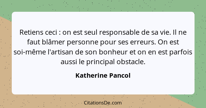 Retiens ceci : on est seul responsable de sa vie. Il ne faut blâmer personne pour ses erreurs. On est soi-même l'artisan de so... - Katherine Pancol