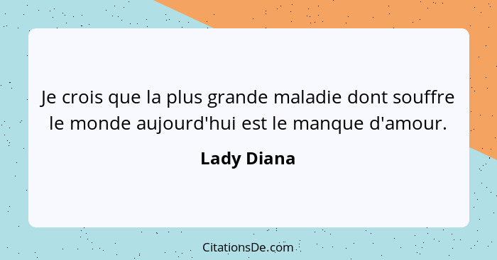 Je crois que la plus grande maladie dont souffre le monde aujourd'hui est le manque d'amour.... - Lady Diana