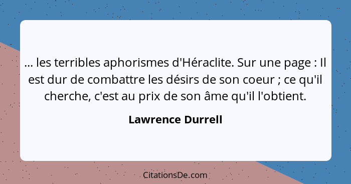 ... les terribles aphorismes d'Héraclite. Sur une page : Il est dur de combattre les désirs de son coeur ; ce qu'il cherc... - Lawrence Durrell