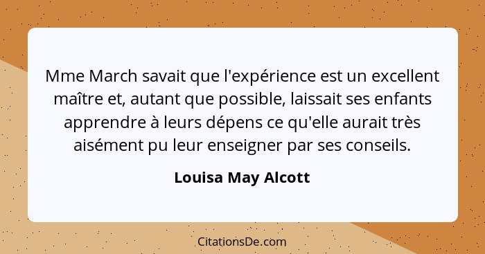 Mme March savait que l'expérience est un excellent maître et, autant que possible, laissait ses enfants apprendre à leurs dépens c... - Louisa May Alcott