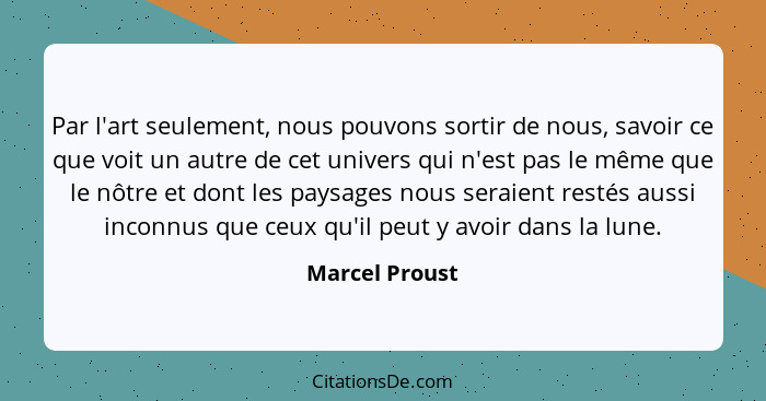 Par l'art seulement, nous pouvons sortir de nous, savoir ce que voit un autre de cet univers qui n'est pas le même que le nôtre et don... - Marcel Proust