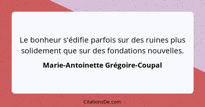 Le bonheur s'édifie parfois sur des ruines plus solidement que sur des fondations nouvelles.... - Marie-Antoinette Grégoire-Coupal