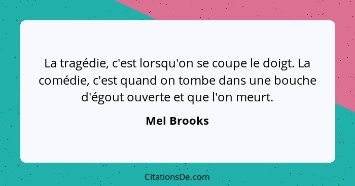 La tragédie, c'est lorsqu'on se coupe le doigt. La comédie, c'est quand on tombe dans une bouche d'égout ouverte et que l'on meurt.... - Mel Brooks