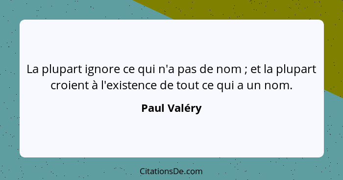 La plupart ignore ce qui n'a pas de nom ; et la plupart croient à l'existence de tout ce qui a un nom.... - Paul Valéry