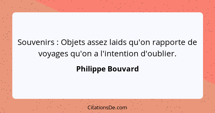 Souvenirs : Objets assez laids qu'on rapporte de voyages qu'on a l'intention d'oublier.... - Philippe Bouvard