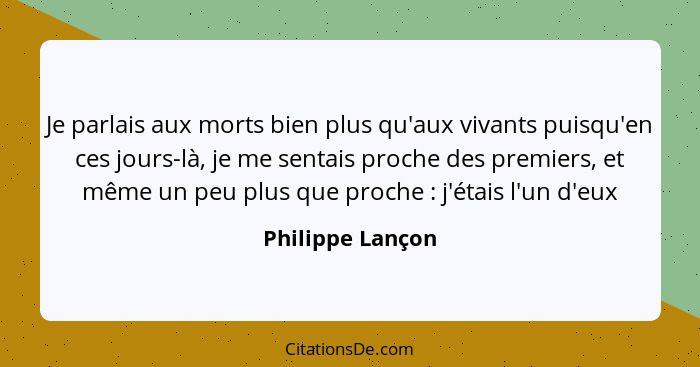 Je parlais aux morts bien plus qu'aux vivants puisqu'en ces jours-là, je me sentais proche des premiers, et même un peu plus que pro... - Philippe Lançon