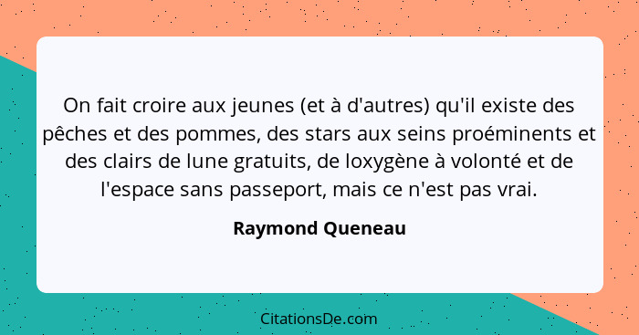 On fait croire aux jeunes (et à d'autres) qu'il existe des pêches et des pommes, des stars aux seins proéminents et des clairs de lu... - Raymond Queneau