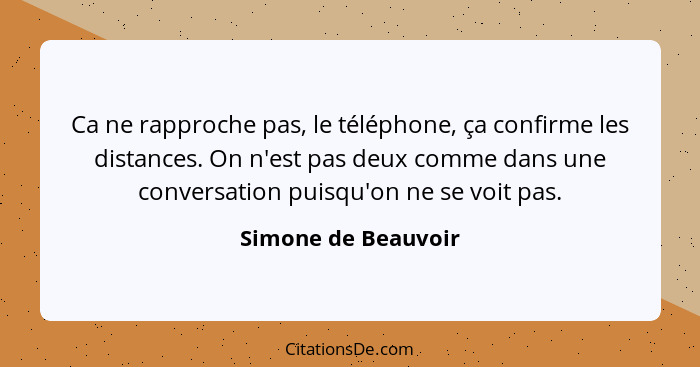 Ca ne rapproche pas, le téléphone, ça confirme les distances. On n'est pas deux comme dans une conversation puisqu'on ne se voit... - Simone de Beauvoir