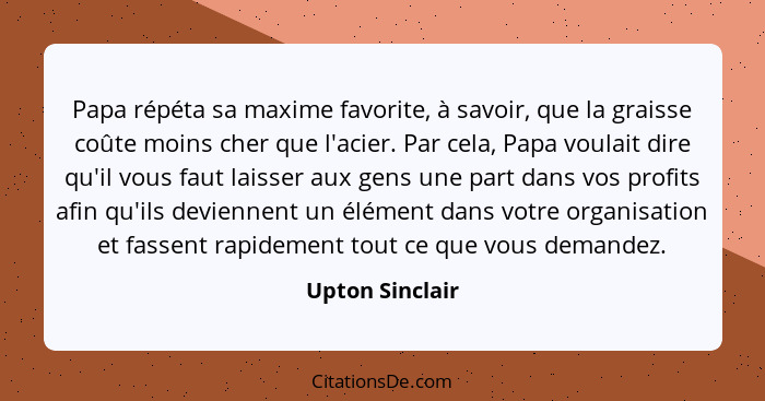 Papa répéta sa maxime favorite, à savoir, que la graisse coûte moins cher que l'acier. Par cela, Papa voulait dire qu'il vous faut la... - Upton Sinclair