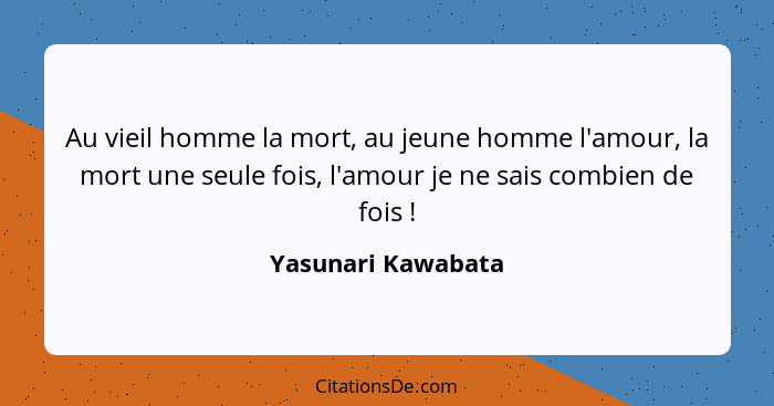 Au vieil homme la mort, au jeune homme l'amour, la mort une seule fois, l'amour je ne sais combien de fois !... - Yasunari Kawabata