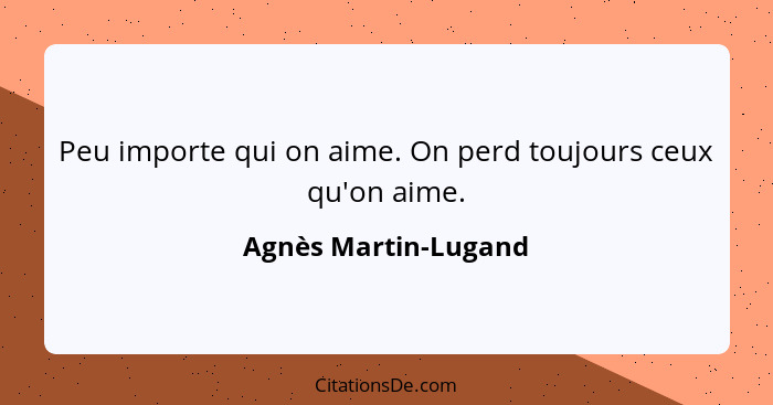 Peu importe qui on aime. On perd toujours ceux qu'on aime.... - Agnès Martin-Lugand