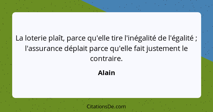 La loterie plaît, parce qu'elle tire l'inégalité de l'égalité ; l'assurance déplait parce qu'elle fait justement le contraire.... - Alain