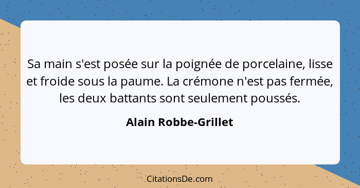 Sa main s'est posée sur la poignée de porcelaine, lisse et froide sous la paume. La crémone n'est pas fermée, les deux battants... - Alain Robbe-Grillet