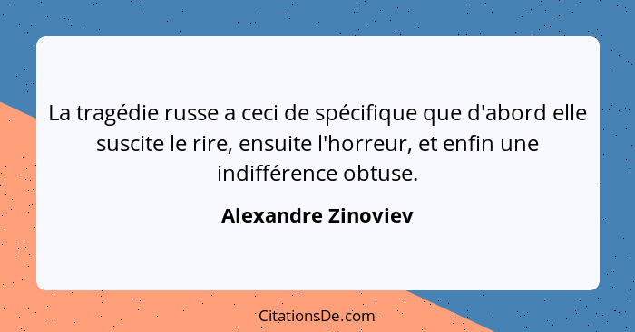 La tragédie russe a ceci de spécifique que d'abord elle suscite le rire, ensuite l'horreur, et enfin une indifférence obtuse.... - Alexandre Zinoviev