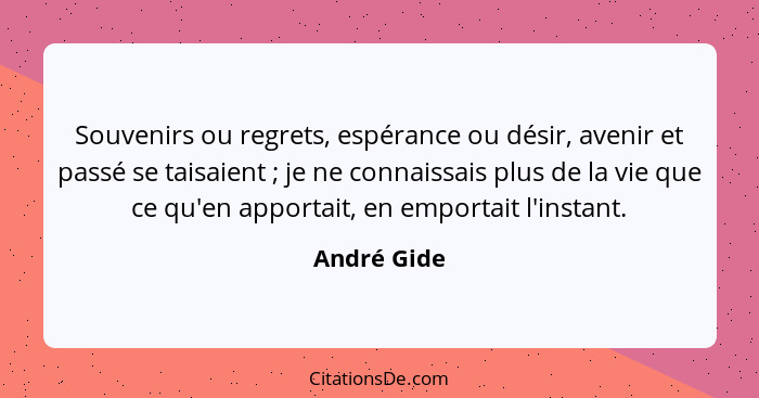 Souvenirs ou regrets, espérance ou désir, avenir et passé se taisaient ; je ne connaissais plus de la vie que ce qu'en apportait, en... - André Gide