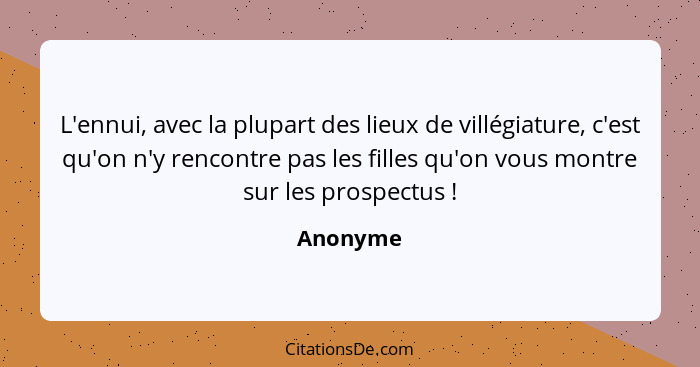 L'ennui, avec la plupart des lieux de villégiature, c'est qu'on n'y rencontre pas les filles qu'on vous montre sur les prospectus !... - Anonyme