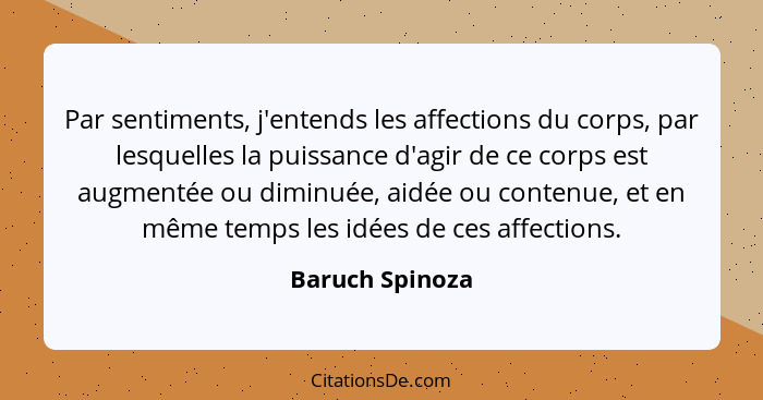 Par sentiments, j'entends les affections du corps, par lesquelles la puissance d'agir de ce corps est augmentée ou diminuée, aidée ou... - Baruch Spinoza