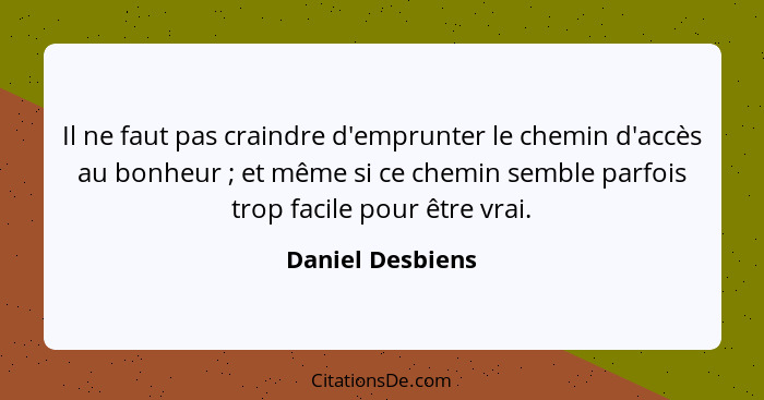 Il ne faut pas craindre d'emprunter le chemin d'accès au bonheur ; et même si ce chemin semble parfois trop facile pour être vr... - Daniel Desbiens