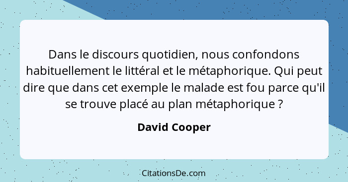 Dans le discours quotidien, nous confondons habituellement le littéral et le métaphorique. Qui peut dire que dans cet exemple le malade... - David Cooper