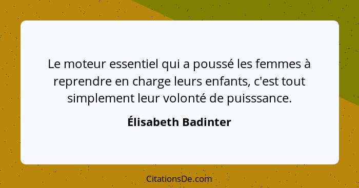 Le moteur essentiel qui a poussé les femmes à reprendre en charge leurs enfants, c'est tout simplement leur volonté de puisssance... - Élisabeth Badinter