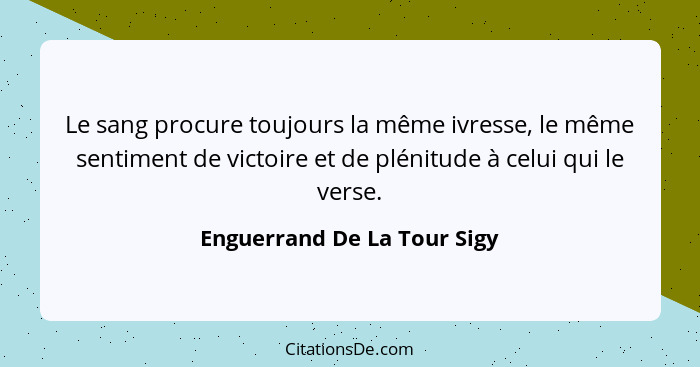 Le sang procure toujours la même ivresse, le même sentiment de victoire et de plénitude à celui qui le verse.... - Enguerrand De La Tour Sigy