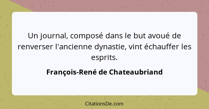 Un journal, composé dans le but avoué de renverser l'ancienne dynastie, vint échauffer les esprits.... - François-René de Chateaubriand