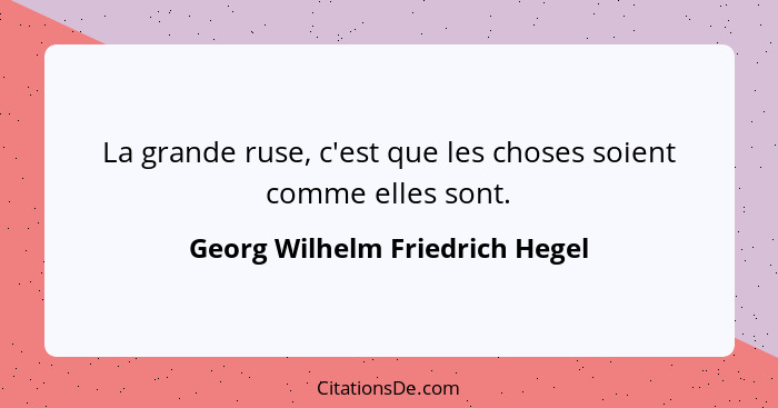 La grande ruse, c'est que les choses soient comme elles sont.... - Georg Wilhelm Friedrich Hegel